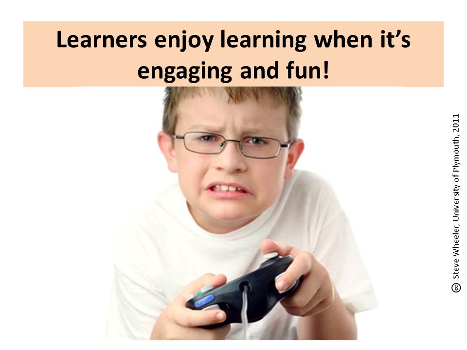 Learners enjoy learning when it’s engaging and fun! Steve Wheeler, University of Plymouth, 2011