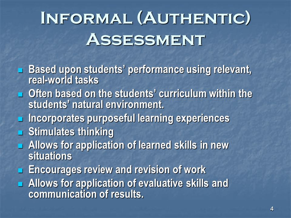4 Informal (Authentic) Assessment Based upon students’ performance using relevant, real-world tasks Based upon students’ performance using relevant, real-world tasks Often based on the students’ curriculum within the students’ natural environment.
