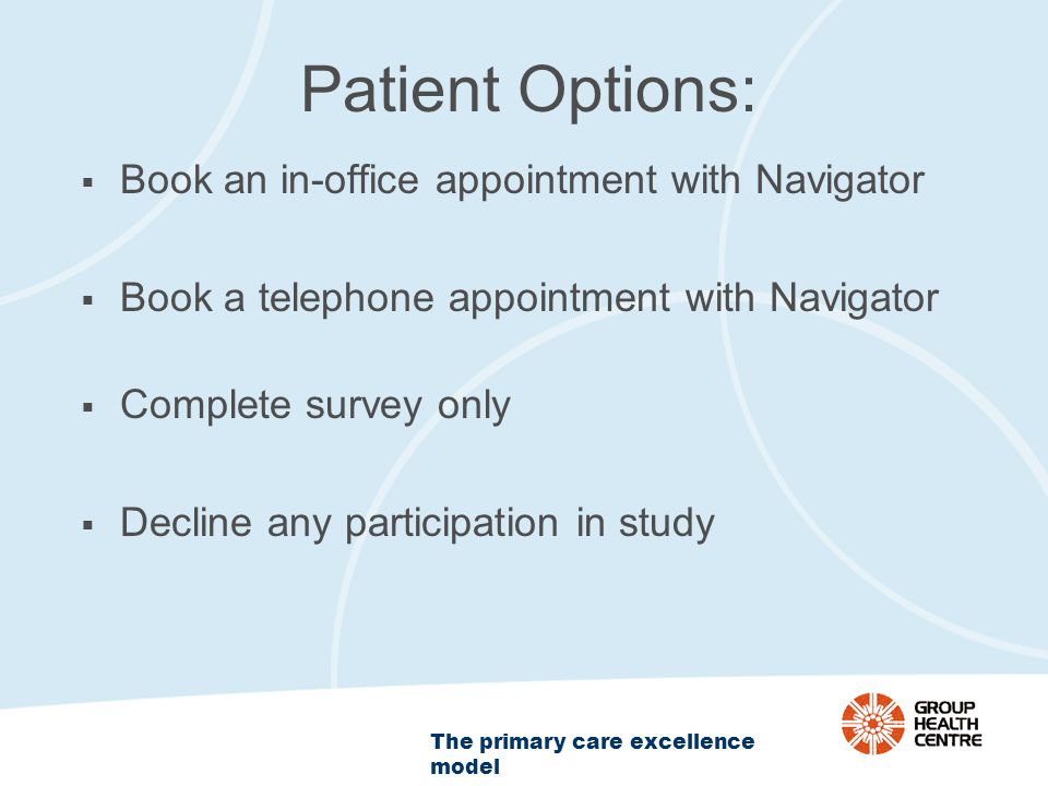 The primary care excellence model Patient Options:  Book an in-office appointment with Navigator  Book a telephone appointment with Navigator  Complete survey only  Decline any participation in study