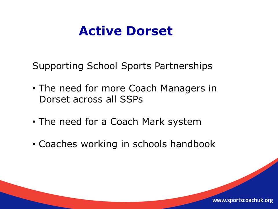 Active Dorset Supporting School Sports Partnerships The need for more Coach Managers in Dorset across all SSPs The need for a Coach Mark system Coaches working in schools handbook