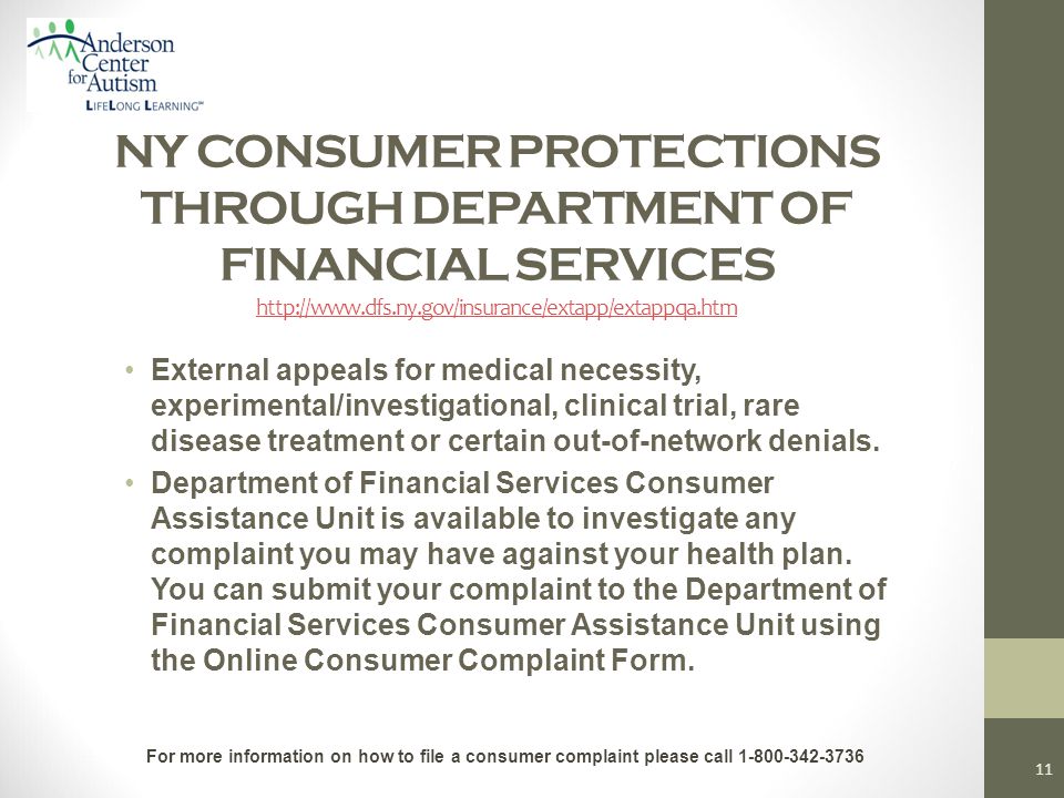 NY CONSUMER PROTECTIONS THROUGH DEPARTMENT OF FINANCIAL SERVICES     External appeals for medical necessity, experimental/investigational, clinical trial, rare disease treatment or certain out-of-network denials.
