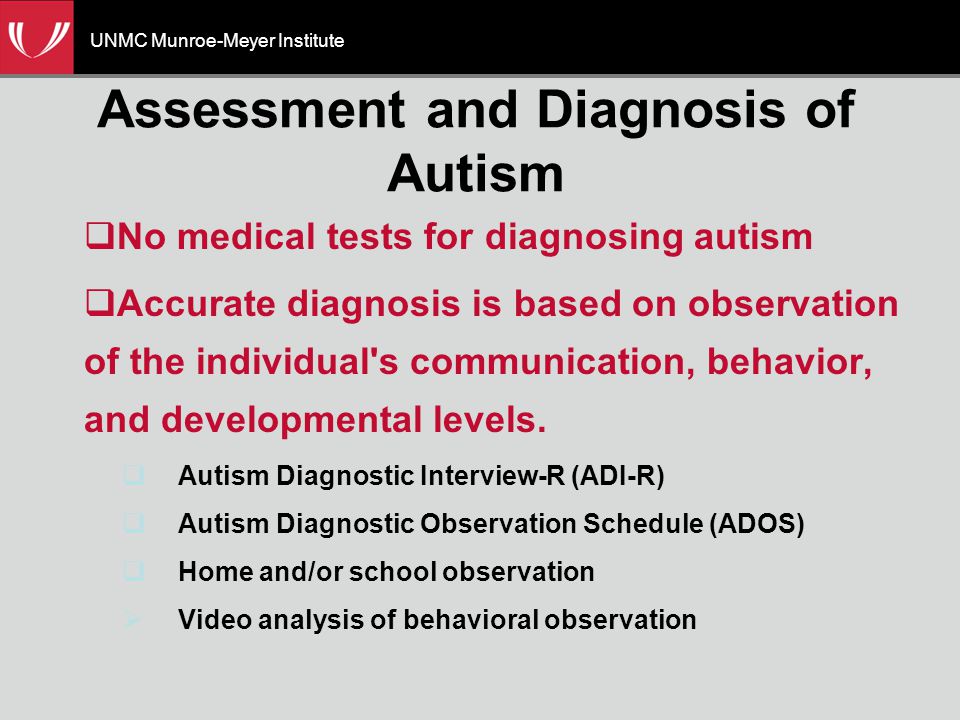 UNMC Munroe-Meyer Institute Assessment and Diagnosis of Autism  No medical tests for diagnosing autism  Accurate diagnosis is based on observation of the individual s communication, behavior, and developmental levels.