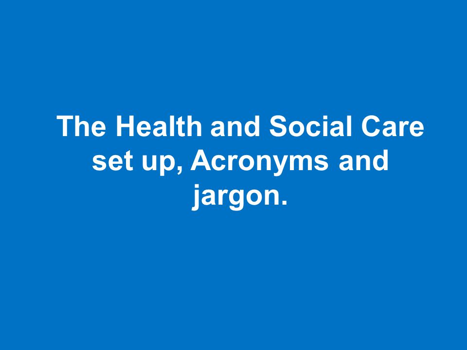 The Health and Social Care set up, Acronyms and jargon.