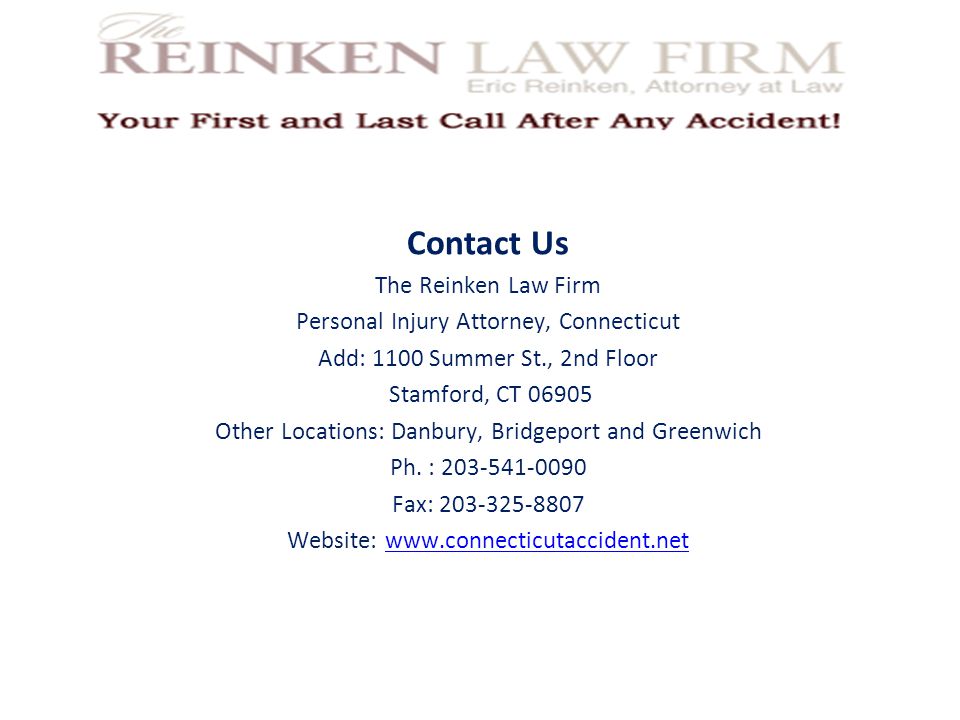 Contact Us The Reinken Law Firm Personal Injury Attorney, Connecticut Add: 1100 Summer St., 2nd Floor Stamford, CT Other Locations: Danbury, Bridgeport and Greenwich Ph.