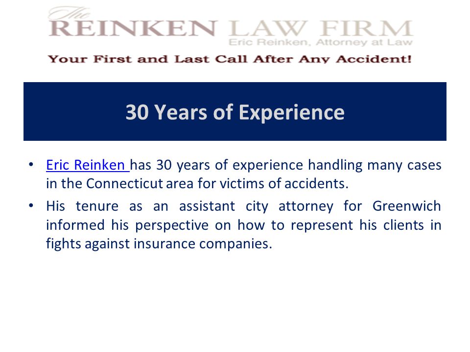 30 Years of Experience Eric Reinken has 30 years of experience handling many cases in the Connecticut area for victims of accidents.