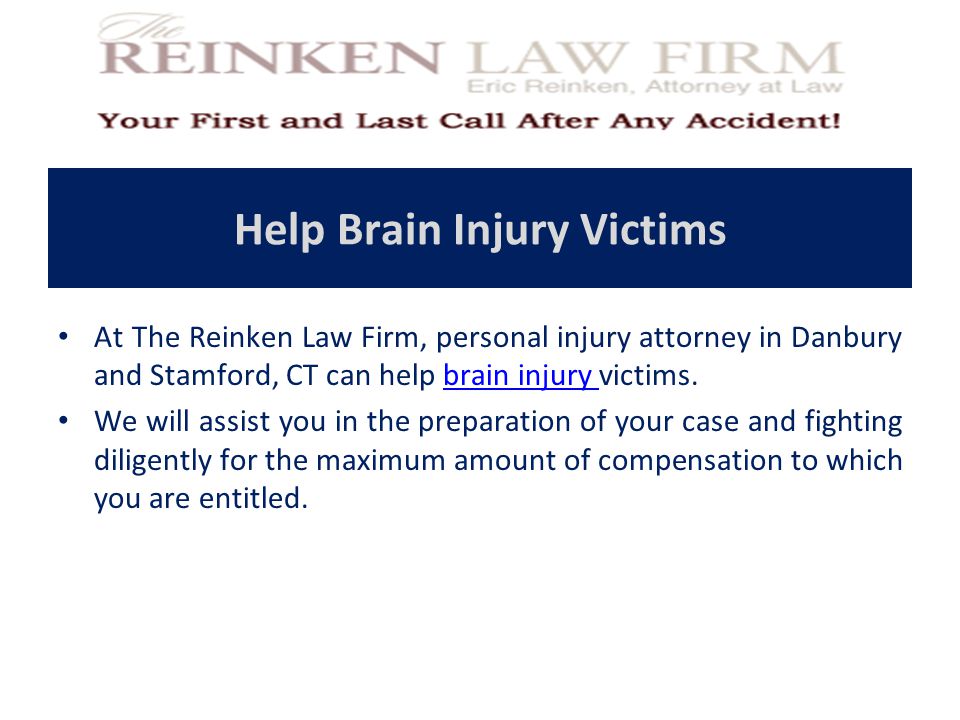 Help Brain Injury Victims At The Reinken Law Firm, personal injury attorney in Danbury and Stamford, CT can help brain injury victims.brain injury We will assist you in the preparation of your case and fighting diligently for the maximum amount of compensation to which you are entitled.