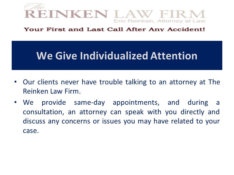 We Give Individualized Attention Our clients never have trouble talking to an attorney at The Reinken Law Firm.