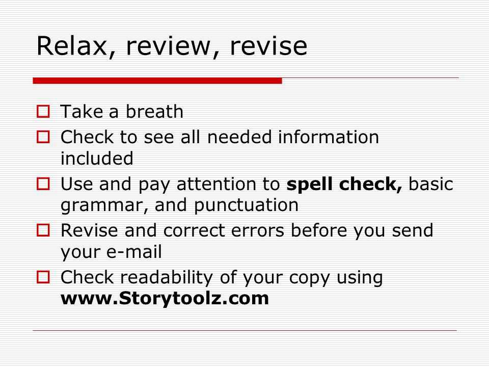 Relax, review, revise  Take a breath  Check to see all needed information included  Use and pay attention to spell check, basic grammar, and punctuation  Revise and correct errors before you send your   Check readability of your copy using