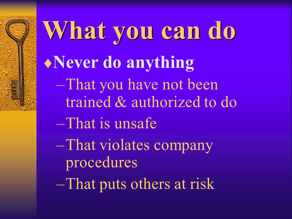 What you can do  Never do anything –That you have not been trained & authorized to do –That is unsafe –That violates company procedures –That puts others at risk