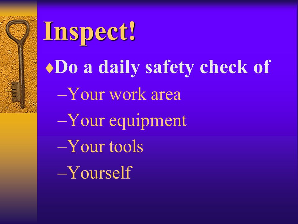 Inspect!  Do a daily safety check of –Your work area –Your equipment –Your tools –Yourself