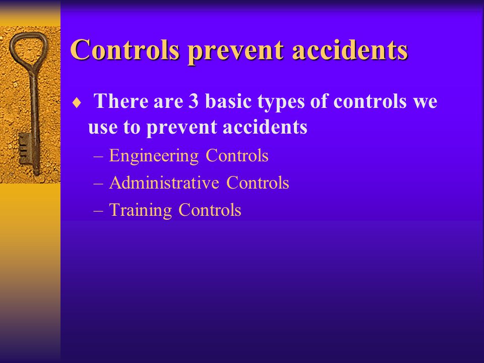Controls prevent accidents  There are 3 basic types of controls we use to prevent accidents –Engineering Controls –Administrative Controls –Training Controls