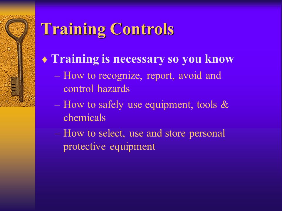 Training Controls  Training is necessary so you know –How to recognize, report, avoid and control hazards –How to safely use equipment, tools & chemicals –How to select, use and store personal protective equipment