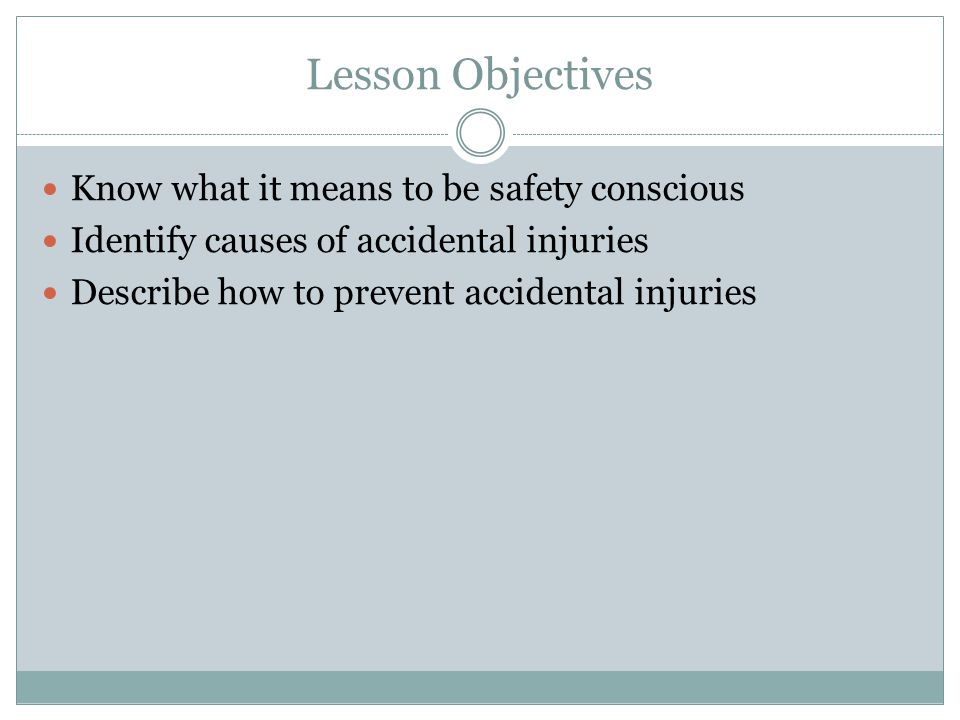 Lesson Objectives Know what it means to be safety conscious Identify causes of accidental injuries Describe how to prevent accidental injuries