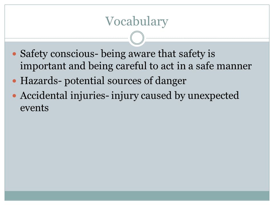 Vocabulary Safety conscious- being aware that safety is important and being careful to act in a safe manner Hazards- potential sources of danger Accidental injuries- injury caused by unexpected events