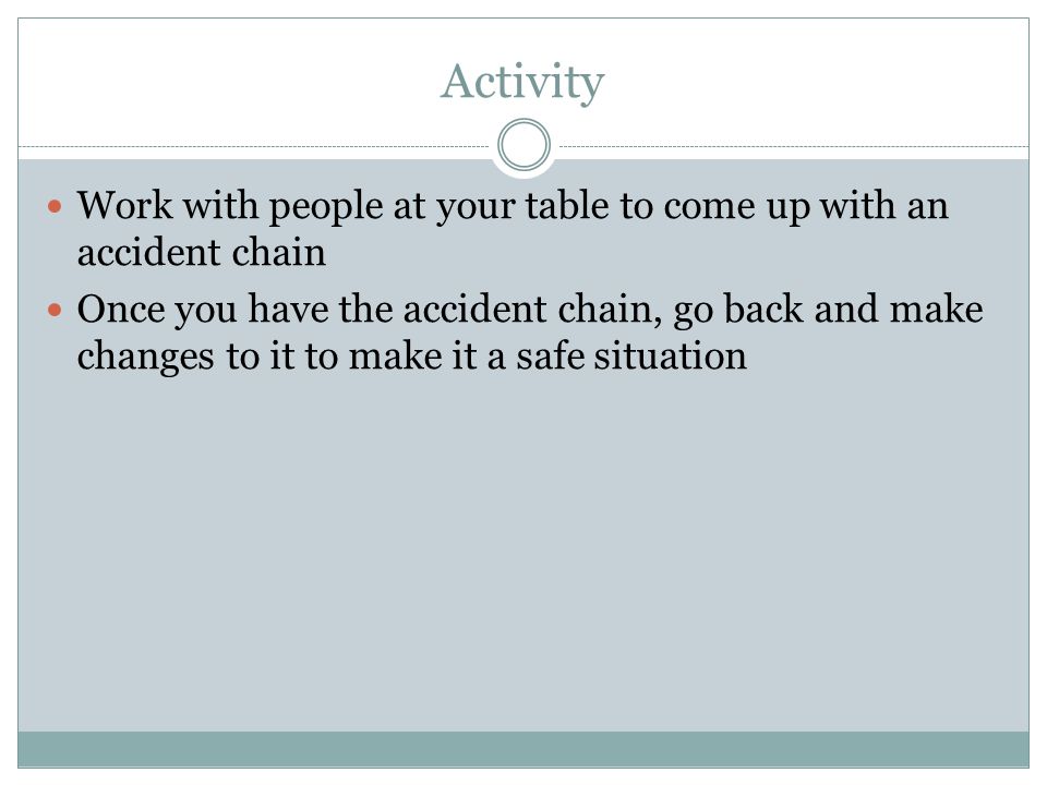 Activity Work with people at your table to come up with an accident chain Once you have the accident chain, go back and make changes to it to make it a safe situation