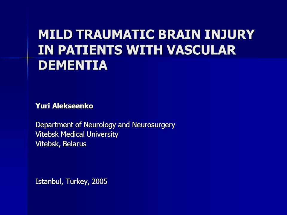 MILD TRAUMATIC BRAIN INJURY IN PATIENTS WITH VASCULAR DEMENTIA Yuri Alekseenko Department of Neurology and Neurosurgery Vitebsk Medical University Vitebsk, Belarus Istanbul, Turkey, 2005