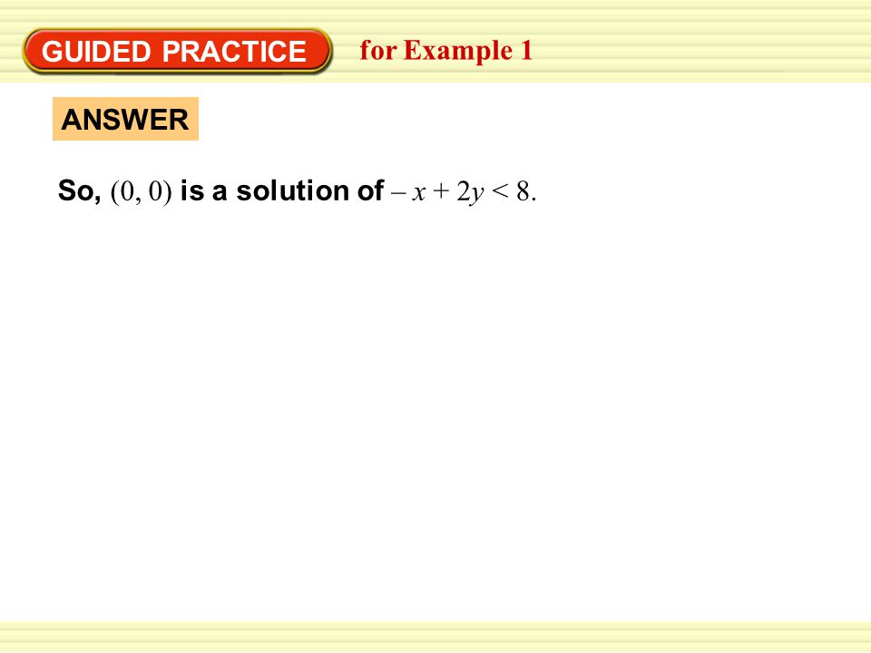 Warm-Up Exercises GUIDED PRACTICE for Example 1 ANSWER So, (0, 0) is a solution of – x + 2y < 8.