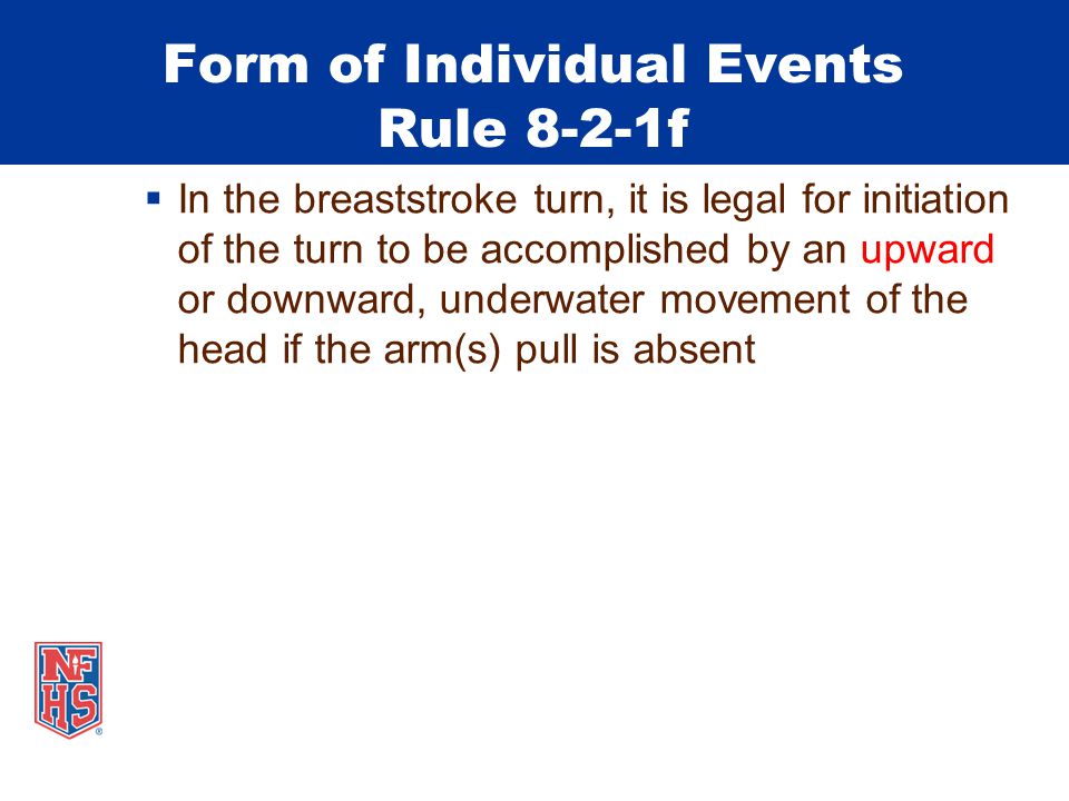 Form of Individual Events Rule 8-2-1f  In the breaststroke turn, it is legal for initiation of the turn to be accomplished by an upward or downward, underwater movement of the head if the arm(s) pull is absent