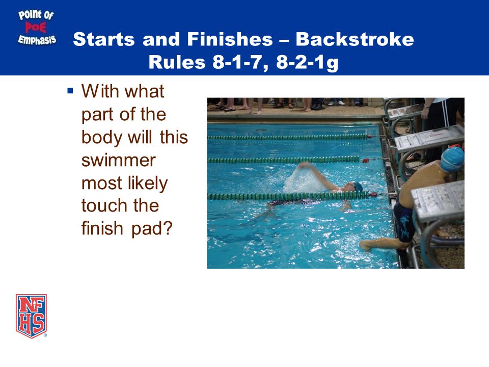 Starts and Finishes – Backstroke Rules 8-1-7, 8-2-1g  With what part of the body will this swimmer most likely touch the finish pad