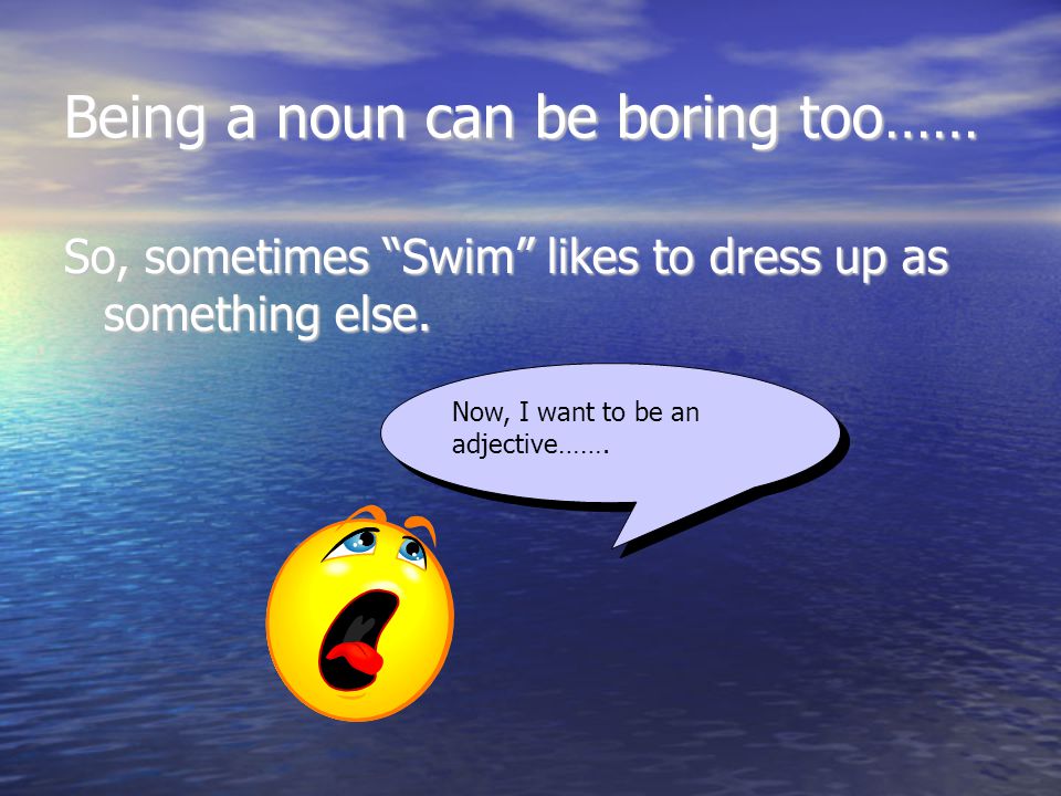 Being a noun can be boring too…… So, sometimes Swim likes to dress up as something else.