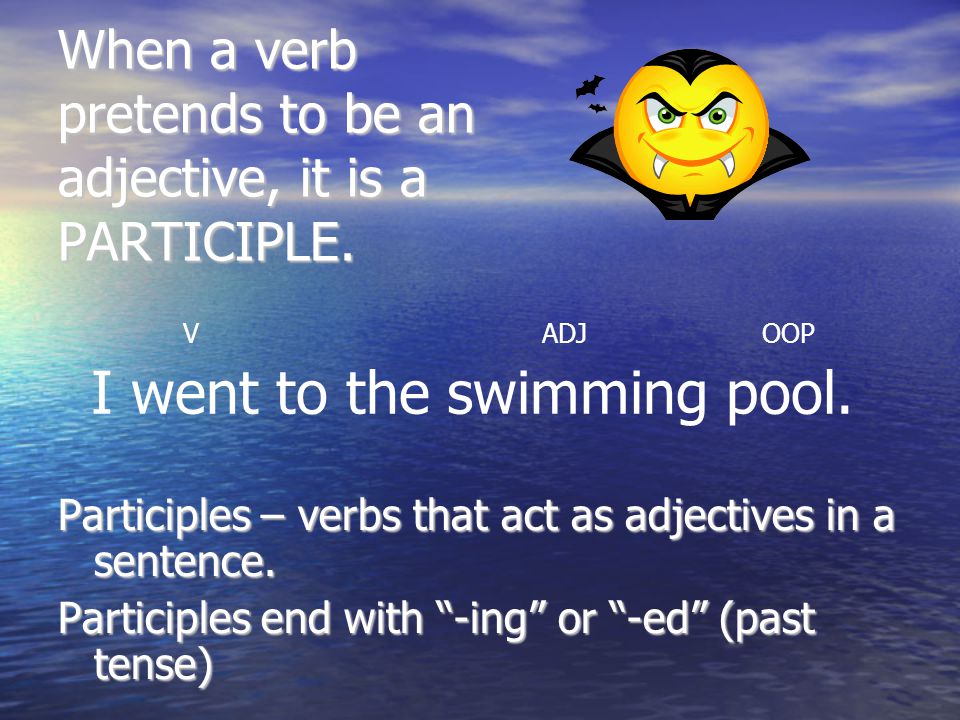 When a verb pretends to be an adjective, it is a PARTICIPLE.