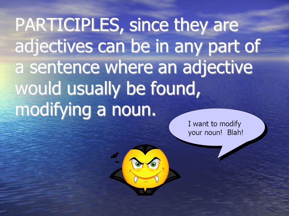 PARTICIPLES, since they are adjectives can be in any part of a sentence where an adjective would usually be found, modifying a noun.