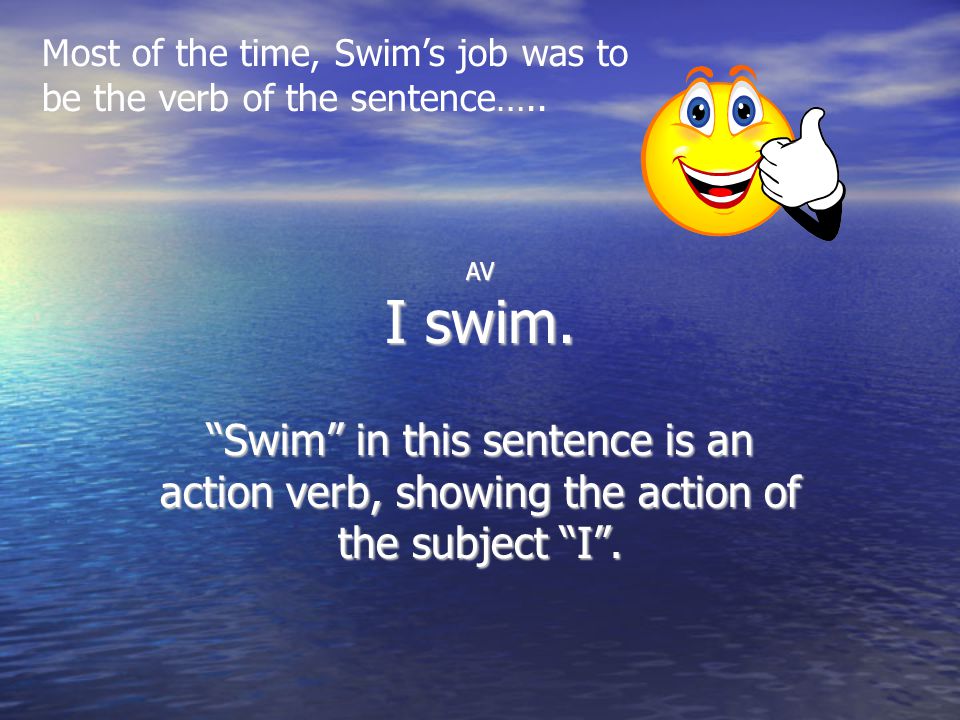 AV I swim. Swim in this sentence is an action verb, showing the action of the subject I .