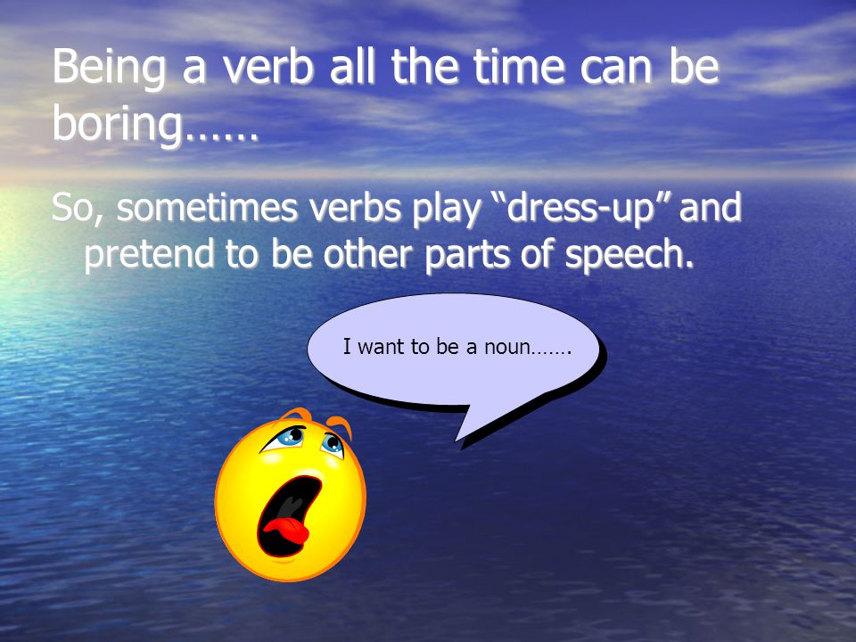Being a verb all the time can be boring…… So, sometimes verbs play dress-up and pretend to be other parts of speech.