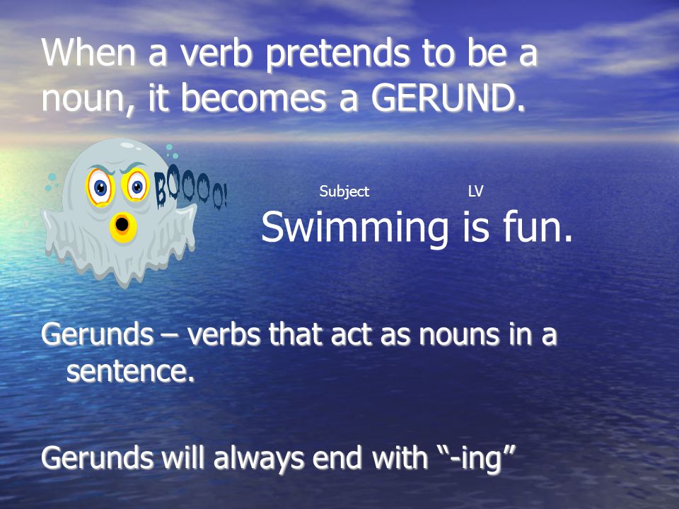 When a verb pretends to be a noun, it becomes a GERUND.