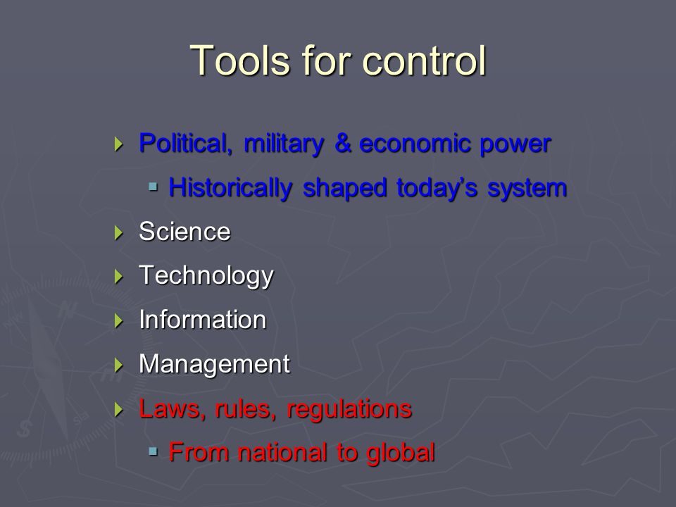 Tools for control  Political, military & economic power  Historically shaped today’s system  Science  Technology  Information  Management  Laws, rules, regulations  From national to global