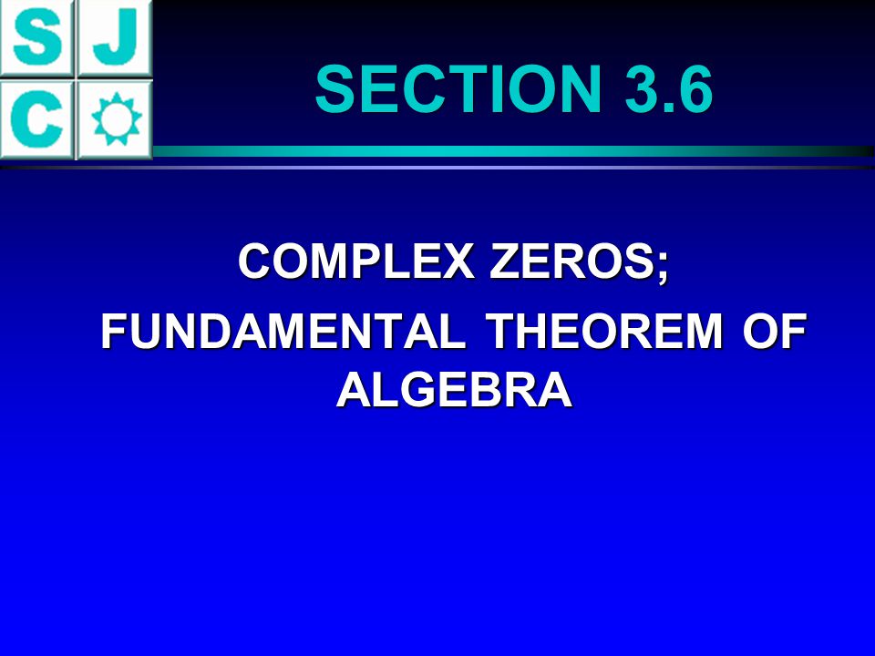 SECTION 3.6 COMPLEX ZEROS; COMPLEX ZEROS; FUNDAMENTAL THEOREM OF ALGEBRA FUNDAMENTAL THEOREM OF ALGEBRA