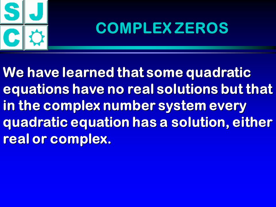 COMPLEX ZEROS We have learned that some quadratic equations have no real solutions but that in the complex number system every quadratic equation has a solution, either real or complex.