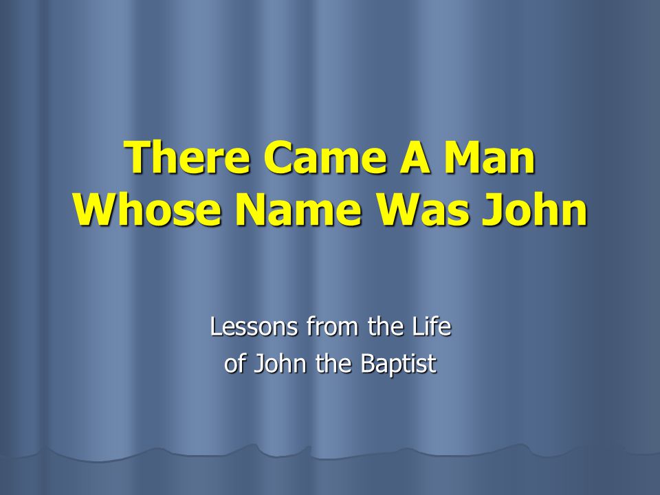There Came A Man Whose Name Was John Lessons from the Life of John the Baptist