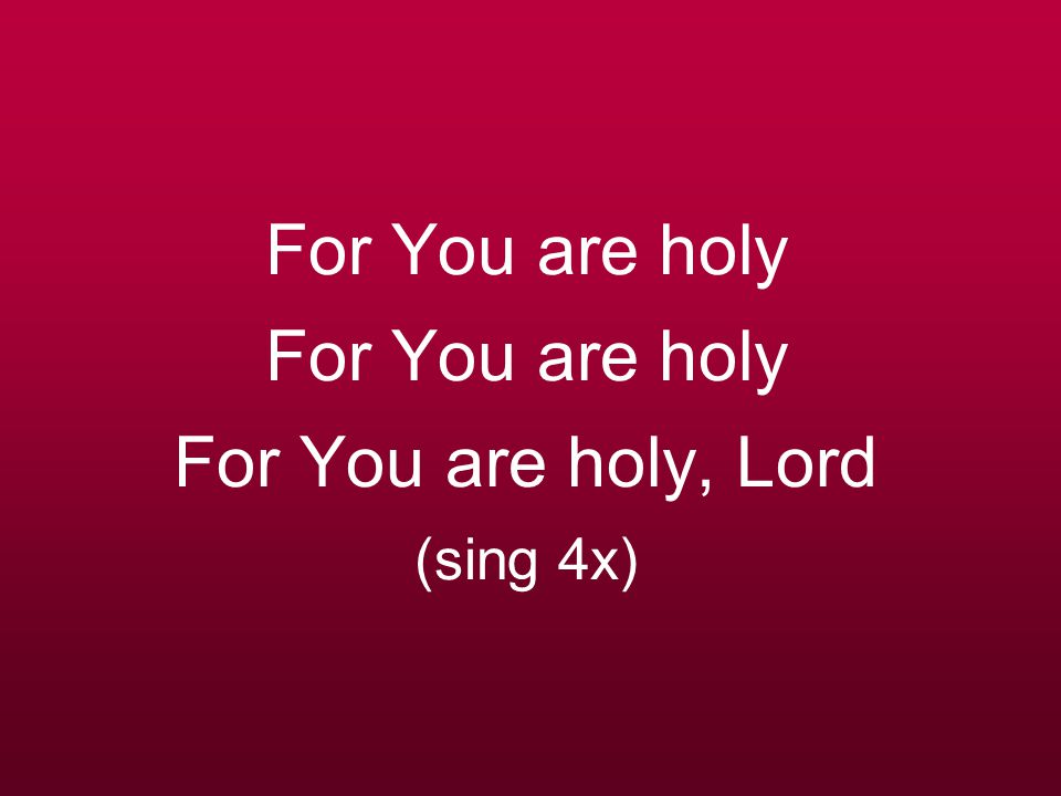 For You are holy For You are holy For You are holy, Lord (sing 4x)