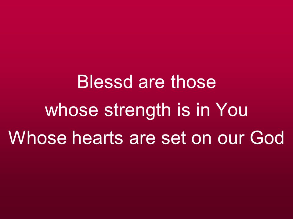 Blessd are those whose strength is in You Whose hearts are set on our God