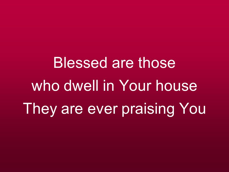 Blessed are those who dwell in Your house They are ever praising You