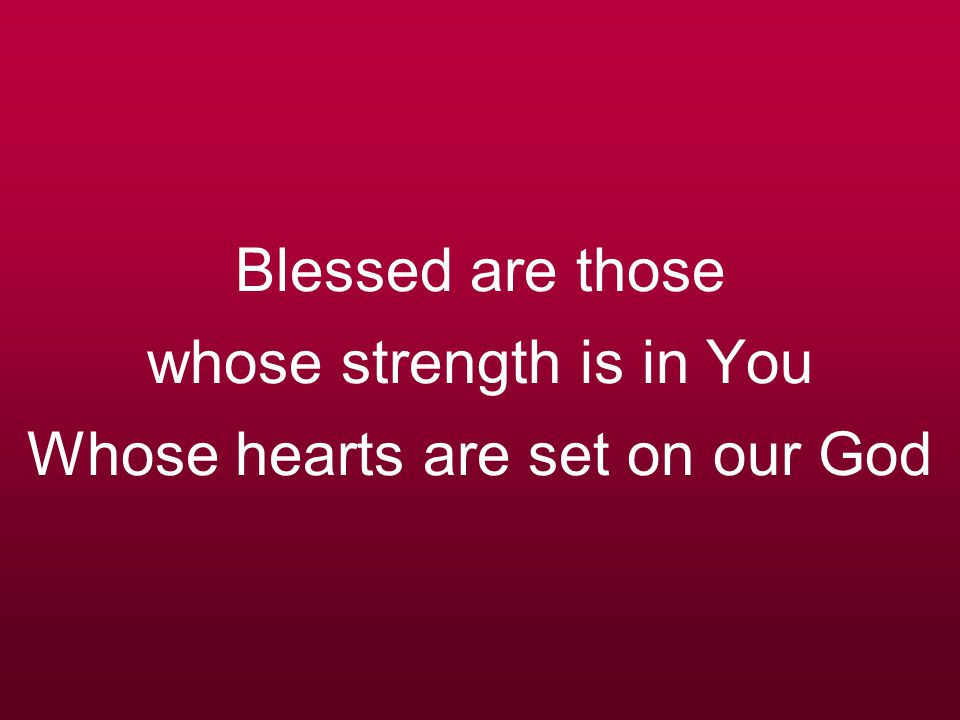 Blessed are those whose strength is in You Whose hearts are set on our God