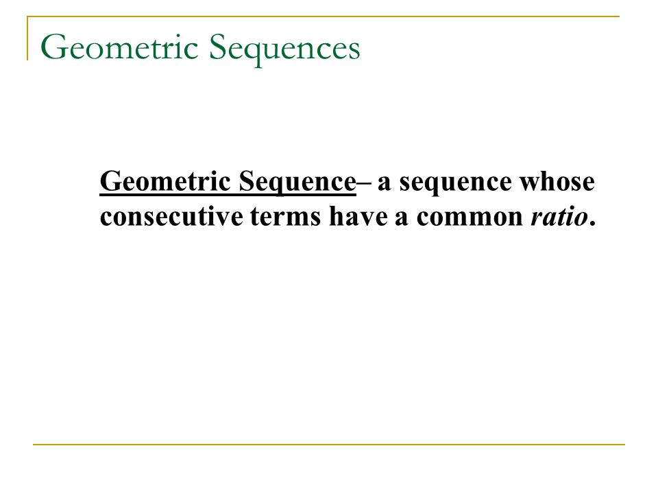 Geometric Sequences Geometric Sequence– a sequence whose consecutive terms have a common ratio.