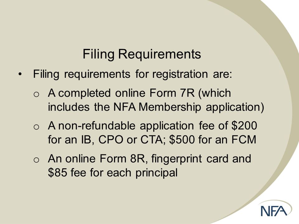 Filing Requirements Filing requirements for registration are: o A completed online Form 7R (which includes the NFA Membership application) o A non-refundable application fee of $200 for an IB, CPO or CTA; $500 for an FCM o An online Form 8R, fingerprint card and $85 fee for each principal