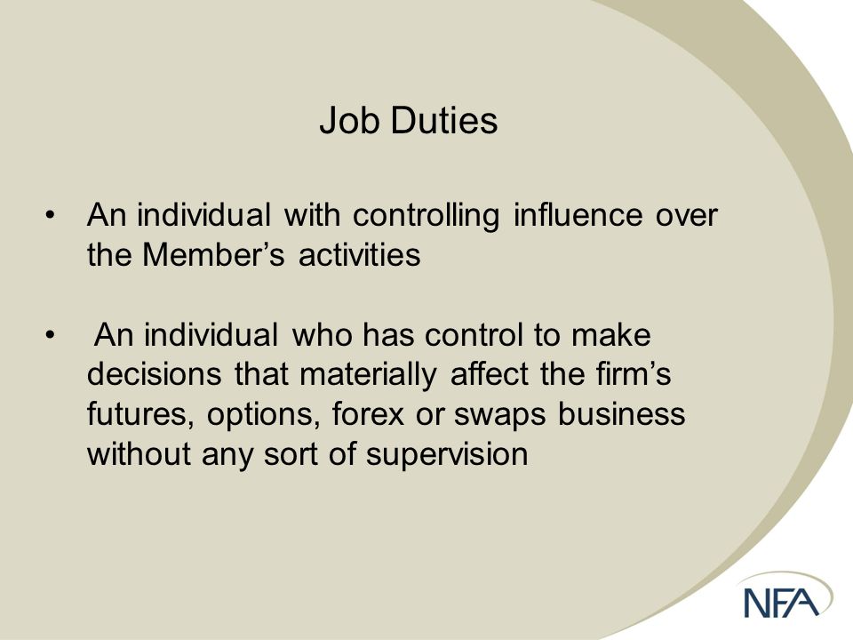 Job Duties An individual with controlling influence over the Member’s activities An individual who has control to make decisions that materially affect the firm’s futures, options, forex or swaps business without any sort of supervision
