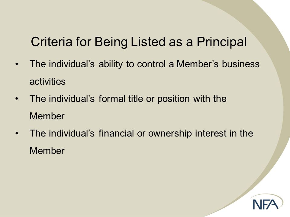 Criteria for Being Listed as a Principal The individual’s ability to control a Member’s business activities The individual’s formal title or position with the Member The individual’s financial or ownership interest in the Member
