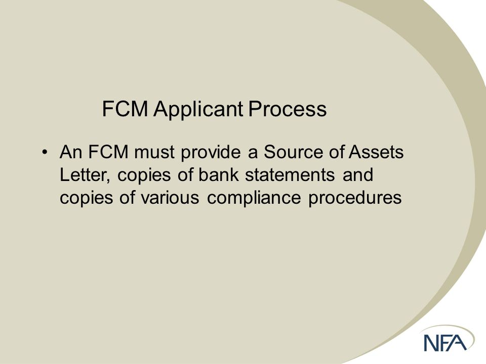 FCM Applicant Process An FCM must provide a Source of Assets Letter, copies of bank statements and copies of various compliance procedures
