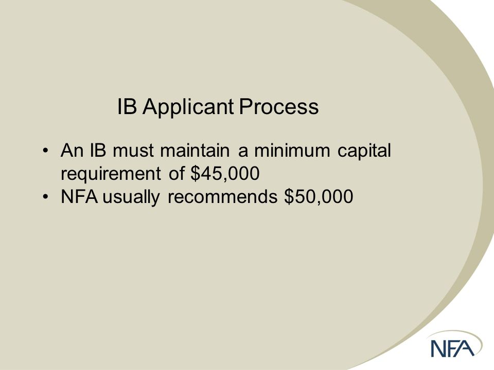 IB Applicant Process An IB must maintain a minimum capital requirement of $45,000 NFA usually recommends $50,000