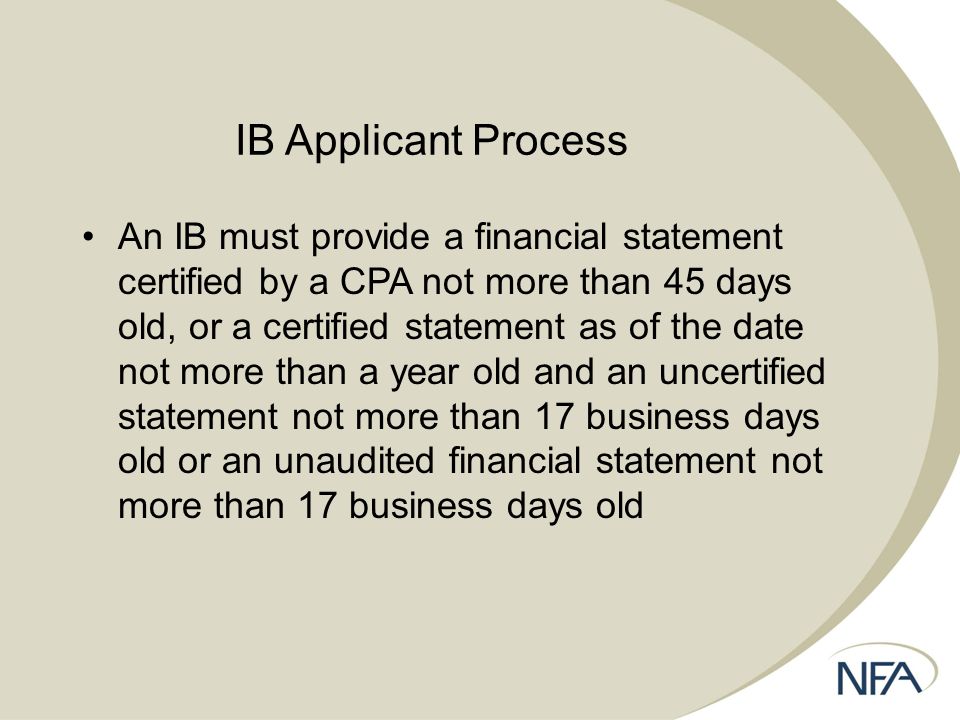 IB Applicant Process An IB must provide a financial statement certified by a CPA not more than 45 days old, or a certified statement as of the date not more than a year old and an uncertified statement not more than 17 business days old or an unaudited financial statement not more than 17 business days old