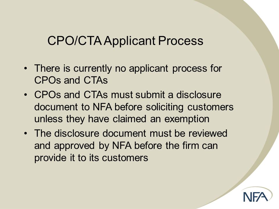 CPO/CTA Applicant Process There is currently no applicant process for CPOs and CTAs CPOs and CTAs must submit a disclosure document to NFA before soliciting customers unless they have claimed an exemption The disclosure document must be reviewed and approved by NFA before the firm can provide it to its customers