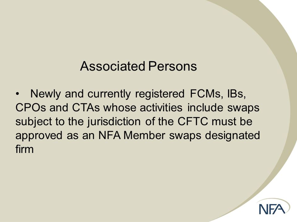 Associated Persons Newly and currently registered FCMs, IBs, CPOs and CTAs whose activities include swaps subject to the jurisdiction of the CFTC must be approved as an NFA Member swaps designated firm