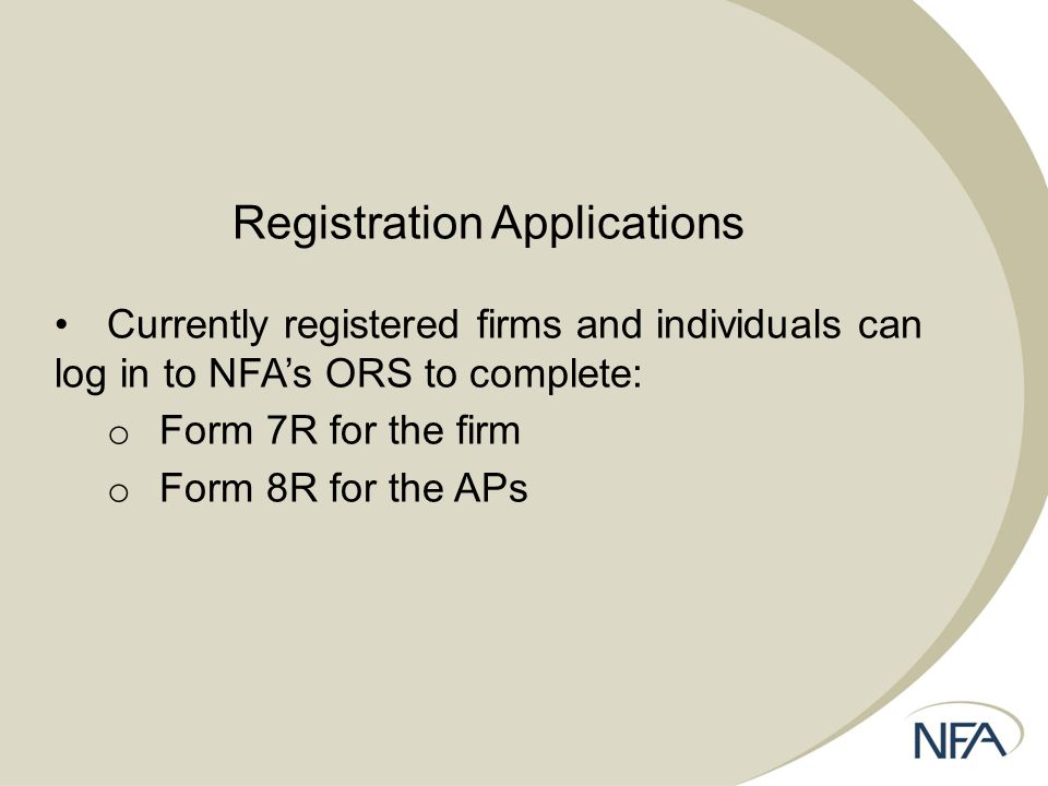 Registration Applications Currently registered firms and individuals can log in to NFA’s ORS to complete: o Form 7R for the firm o Form 8R for the APs