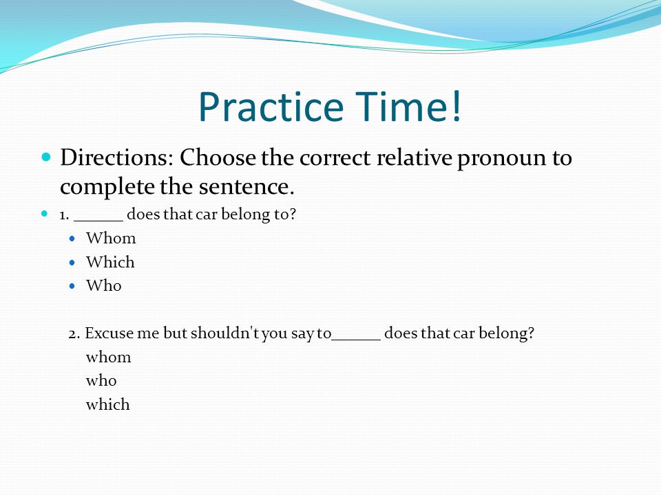 Practice Time. Directions: Choose the correct relative pronoun to complete the sentence.