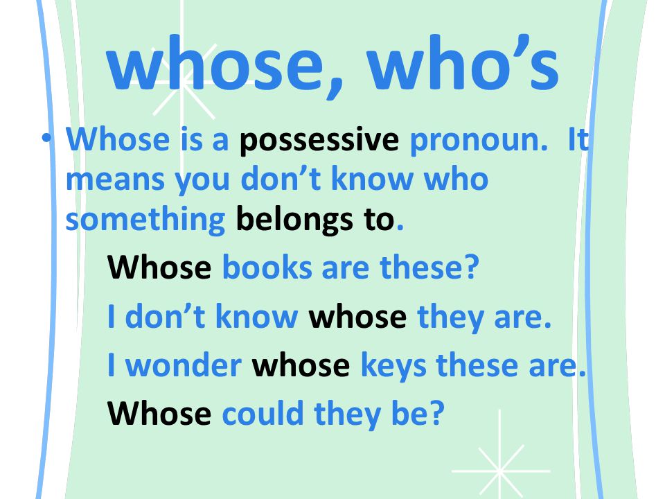 whose, who’s Whose is a possessive pronoun. It means you don’t know who something belongs to.