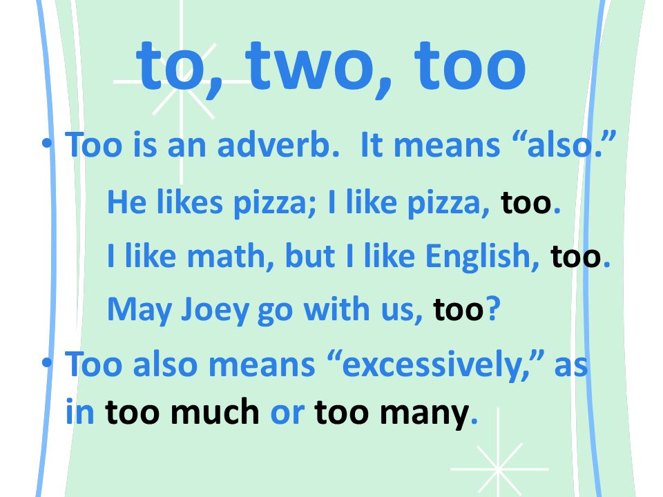 to, two, too Too is an adverb. It means also. He likes pizza; I like pizza, too.